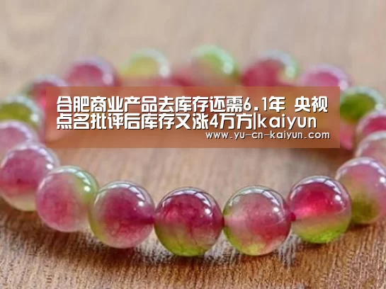 合肥商业产品去库存还需6.1年 央视点名批评后库存又涨4万方|kaiyun(图2)