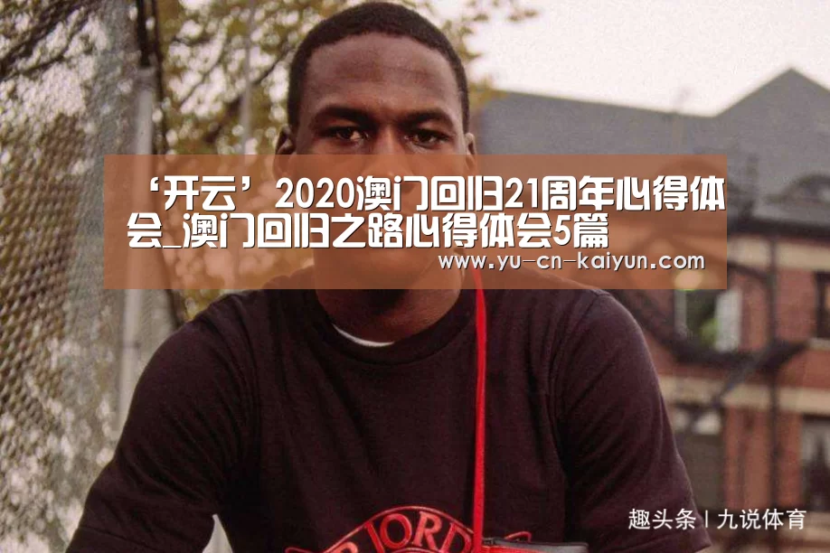 ‘开云’2020澳门回归21周年心得体会_澳门回归之路心得体